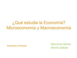 ¿Qué estudia la Economía? 
Microeconomía y Macroeconomía 
Mauricio Llamas 
Martín Zabala 
Economía y Finanzas 
 