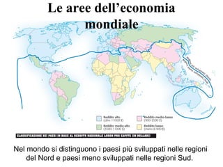 Le aree dell’economia
mondiale
Nel mondo si distinguono i paesi più sviluppati nelle regioni
del Nord e paesi meno sviluppati nelle regioni Sud.