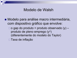 Modelo de Walsh


Modelo para análise macro intermediária,
com dispositivo gráfico que envolve:
gap do produto = produto observado (y) –
produto de pleno emprego (yn)
(diferentemente do modelo do Taylor)
 Taxa de inflação
o

 