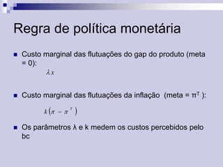 Regra de política monetária


Custo marginal das flutuações do gap do produto (meta
= 0):
x



Custo marginal das flutuações da inflação (meta = πT ):



k  


T



Os parâmetros λ e k medem os custos percebidos pelo
bc

 