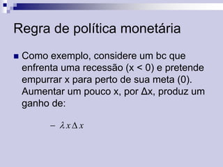 Regra de política monetária


Como exemplo, considere um bc que
enfrenta uma recessão (x < 0) e pretende
empurrar x para perto de sua meta (0).
Aumentar um pouco x, por Δx, produz um
ganho de:
  x x

 