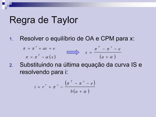 Regra de Taylor
1.

Resolver o equilíbrio de OA e CPM para x:
 

e

 

2.

 ax  e
T

x 

  x 



T



a

e



 e



Substituindo na última equação da curva IS e
resolvendo para i:
i  r





e





T



e

b a  

 e





 