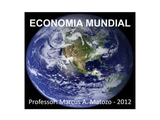 ECONOMIA MUNDIAL
Professor: Marcus A. Matozo - 2012
 
