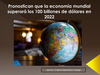 Pronostican que la economía mundial
superará los 100 billones de dólares en
2022
Jenny Carina Bastidas Ohep
 