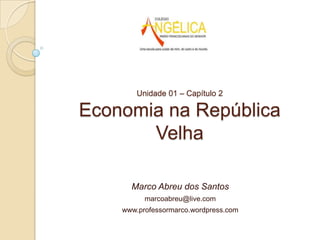 Unidade 01 – Capítulo 2
Economia na República
Velha
Marco Abreu dos Santos
marcoabreu@live.com
www.professormarco.wordpress.com
 