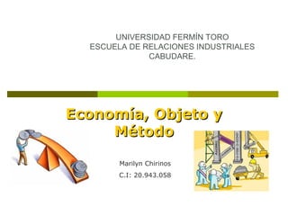 UNIVERSIDAD FERMÍN TORO
ESCUELA DE RELACIONES INDUSTRIALES
CABUDARE.

Economía, Objeto y
Método
Marilyn Chirinos
C.I: 20.943.058

 