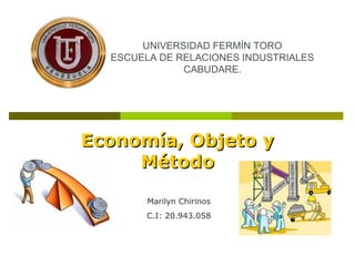 UNIVERSIDAD FERMÍN TORO
ESCUELA DE RELACIONES INDUSTRIALES
CABUDARE.

Economía, Objeto y
Método
Marilyn Chirinos
C.I: 20.943.058

 