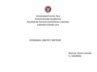 Universidad Fermín Toro
Vicerrectorado Académico
Facultad de Ciencias Económicas y Sociales
Cabudare-Estado Lara
Alumna: Diana Lossada
C.i 10339452
ECONOMIA, OBJETO Y METODO
 