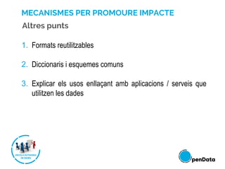MECANISMES PER PROMOURE IMPACTE
1. Formats reutilitzables
2. Diccionaris i esquemes comuns
3. Explicar els usos enllaçant amb aplicacions / serveis que
utilitzen les dades
Altres punts
 