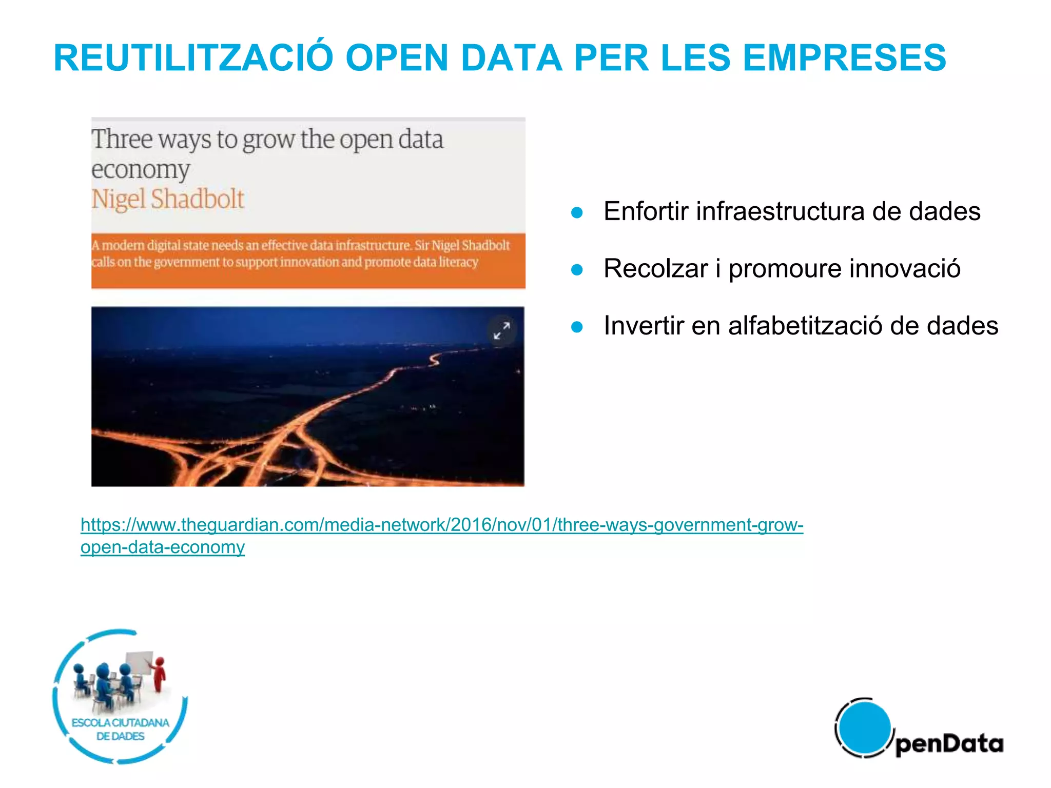 REUTILITZACIÓ OPEN DATA PER LES EMPRESES
https://www.theguardian.com/media-network/2016/nov/01/three-ways-government-grow-
open-data-economy
● Enfortir infraestructura de dades
● Recolzar i promoure innovació
● Invertir en alfabetització de dades
 