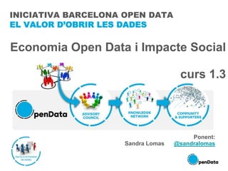 INICIATIVA BARCELONA OPEN DATA
EL VALOR D’OBRIR LES DADES
Economia Open Data i Impacte Social
curs 1.3
Ponent:
Sandra Lomas @sandralomas
 