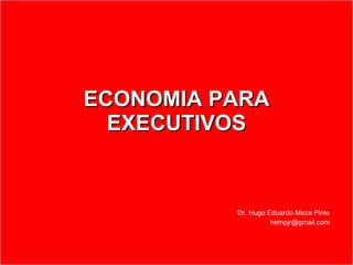 ECONOMIA PARA EXECUTIVOS Dr. Hugo Eduardo Meza Pinto [email_address] 