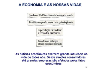 A ECONOMIA E AS NOSSAS VIDAS As notícias econômicas exercem grande influência na vida de todos nós. Desde simples consumidores até grandes empresas são afetados pelos fatos econômicos 