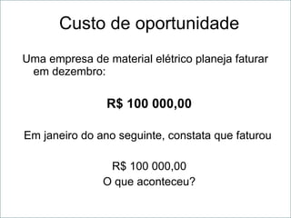 Custo de oportunidade Uma   empresa  de material  elétrico  planeja faturar em dezembro: R$ 100 000,00 Em janeiro do ano seguinte, constata que faturou  R$ 100 000,00 O que aconteceu? 
