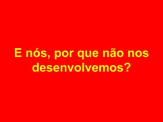E nós, por que não nos desenvolvemos? 