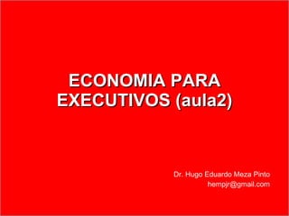 ECONOMIA PARA EXECUTIVOS (aula2) Dr. Hugo Eduardo Meza Pinto [email_address] 