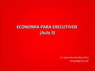 ECONOMIA PARA EXECUTIVOS  (Aula 3) Dr. Hugo Eduardo Meza Pinto [email_address] 