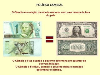 POLÍTICA CAMBIAL O Câmbio é a relação da moeda nacional com uma moeda de fora do país O Câmbio é Fixo quando o governo determina um patamar de conversibilidade. O Câmbio é Flexível, quando o governo deixa o mercado determinar o câmbio. 