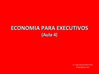 ECONOMIA PARA EXECUTIVOS (Aula 4) Dr. Hugo Eduardo Meza Pinto [email_address] 