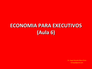 ECONOMIA PARA EXECUTIVOS (Aula 6) Dr. Hugo Eduardo Meza Pinto [email_address] 