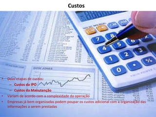 Custos Duas etapas de custos: Custos da IPO Custos da Manutenção Variam de acordo com a complexidade da operação Empresas já bem organizadas podem poupar os custos adicional com a organização das informações a serem prestadas 