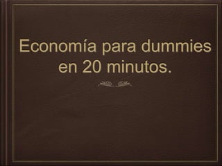 Economía para dummies
en 20 minutos.
 