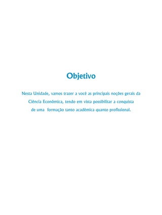 12
Curso de Graduação em Administração a Distância
Objetivo
Nesta Unidade, vamos trazer a você as principais noções gerais da
Ciência Econômica, tendo em vista possibilitar a conquista
de uma formação tanto acadêmica quanto profissional.
 