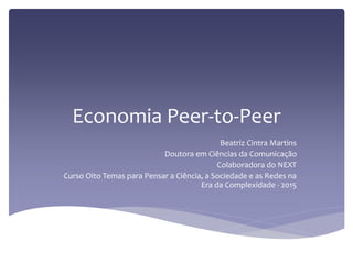 Economia Peer-to-Peer
Beatriz Cintra Martins
Doutora em Ciências da Comunicação
Colaboradora do NEXT
Curso Oito Temas para Pensar a Ciência, a Sociedade e as Redes na
Era da Complexidade - 2015
 