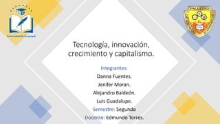 Integrantes:
Danna Fuentes.
Jenifer Moran.
Alejandro Baldeón.
Luis Guadalupe.
Semestre: Segundo
Docente: Edmundo Torres.
Tecnología, innovación,
crecimiento y capitalismo.
 