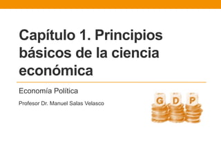Capítulo 1
Principios básicos de la
ciencia económica
Economía Política
Profesor Dr. Manuel Salas Velasco
 