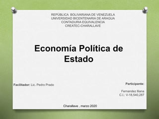 REPÚBLICA BOLIVARIANA DE VENEZUELA
UNIVERSIDAD BICENTENARIA DE ARAGUA
CONTADURIA EQUIVALENCIA
CREATEC-CHARALLAVE
Facilitador: Lic. Pedro Prado Participante:
Fernandez Iliana
C.I.: V-18,540,287
Economía Política de
Estado
Charallave , marzo 2020
 