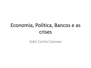 Economia, Política, Bancos e as
           crises
        João Carlos Cascaes
 