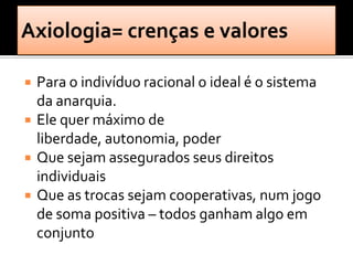    Para o indivíduo racional o ideal é o sistema
    da anarquia.
   Ele quer máximo de
    liberdade, autonomia, poder
   Que sejam assegurados seus direitos
    individuais
   Que as trocas sejam cooperativas, num jogo
    de soma positiva – todos ganham algo em
    conjunto
 