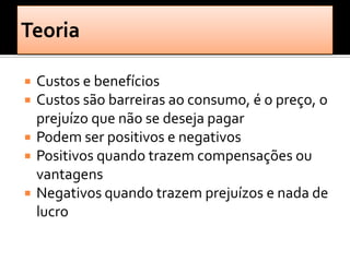    Custos e benefícios
   Custos são barreiras ao consumo, é o preço, o
    prejuízo que não se deseja pagar
   Podem ser positivos e negativos
   Positivos quando trazem compensações ou
    vantagens
   Negativos quando trazem prejuízos e nada de
    lucro
 