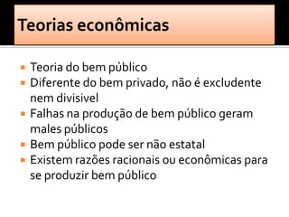    Teoria do bem público
   Diferente do bem privado, não é excludente
    nem divisivel
   Falhas na produção de bem público geram
    males públicos
   Bem público pode ser não estatal
   Existem razões racionais ou econômicas para
    se produzir bem público
 
