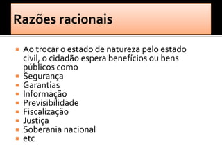  Ao trocar o estado de natureza pelo estado
  civil, o cidadão espera benefícios ou bens
  públicos como
 Segurança
 Garantias
 Informação
 Previsibilidade
 Fiscalização
 Justiça
 Soberania nacional
 etc
 