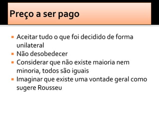    Aceitar tudo o que foi decidido de forma
    unilateral
   Não desobedecer
   Considerar que não existe maioria nem
    minoria, todos são iguais
   Imaginar que existe uma vontade geral como
    sugere Rousseu
 