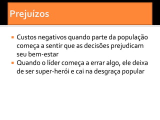    Custos negativos quando parte da população
    começa a sentir que as decisões prejudicam
    seu bem-estar
   Quando o líder começa a errar algo, ele deixa
    de ser super-herói e cai na desgraça popular
 