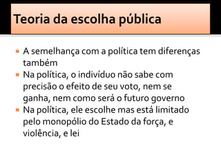    A semelhança com a política tem diferenças
    também
   Na política, o indivíduo não sabe com
    precisão o efeito de seu voto, nem se
    ganha, nem como será o futuro governo
   Na política, ele escolhe mas está limitado
    pelo monopólio do Estado da força, e
    violência, e lei
 
