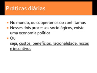    No mundo, ou cooperamos ou conflitamos
   Nesses dois processos sociológicos, existe
    uma economia política
   Ou
    seja, custos, benefícios, racionalidade, riscos
    e incentivos
 
