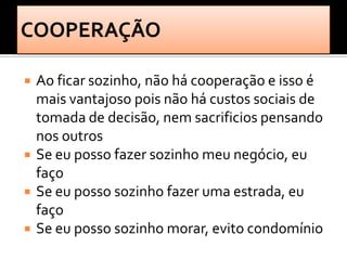    Ao ficar sozinho, não há cooperação e isso é
    mais vantajoso pois não há custos sociais de
    tomada de decisão, nem sacrificios pensando
    nos outros
   Se eu posso fazer sozinho meu negócio, eu
    faço
   Se eu posso sozinho fazer uma estrada, eu
    faço
   Se eu posso sozinho morar, evito condomínio
 