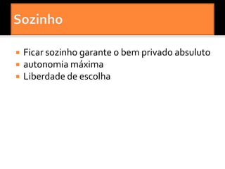    Ficar sozinho garante o bem privado absuluto
   autonomia máxima
   Liberdade de escolha
 