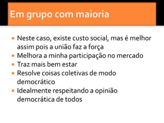    Neste caso, existe custo social, mas é melhor
    assim pois a união faz a força
   Melhora a minha participação no mercado
   Traz mais bem estar
   Resolve coisas coletivas de modo
    democrático
   Idealmente respeitando a opinião
    democrática de todos
 