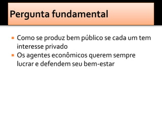    Como se produz bem público se cada um tem
    interesse privado
   Os agentes econômicos querem sempre
    lucrar e defendem seu bem-estar
 