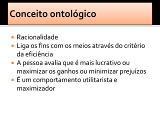    Racionalidade
   Liga os fins com os meios através do critério
    da eficiência
   A pessoa avalia que é mais lucrativo ou
    maximizar os ganhos ou minimizar prejuízos
   É um comportamento utilitarista e
    maximizador
 