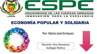 ECONOMÍA POPULAR Y SOLIDARIA
Por: María José Enríquez
Docente: Elcy Geovanna
Gallegos Molina
 