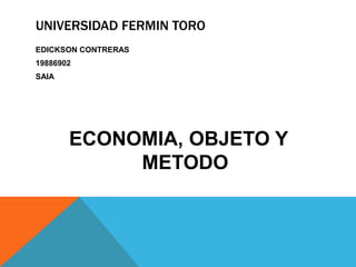 UNIVERSIDAD FERMIN TORO
EDICKSON CONTRERAS
19886902
SAIA
ECONOMIA, OBJETO Y
METODO
 