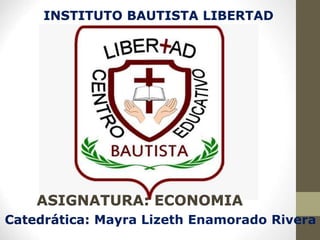 ASIGNATURA: ECONOMIA
INSTITUTO BAUTISTA LIBERTAD
Catedrática: Mayra Lizeth Enamorado Rivera
 