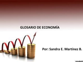 GLOSARIO DE ECONOMÍA
Por: Sandra E. Martínez B.
 