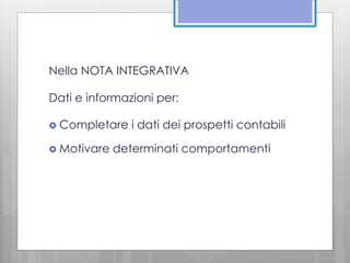 Nella NOTA INTEGRATIVA 
Dati e informazioni per: 
 Completare i dati dei prospetti contabili 
 Motivare determinati comportamenti 
 